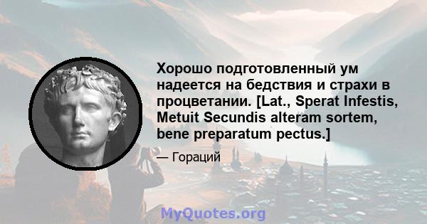 Хорошо подготовленный ум надеется на бедствия и страхи в процветании. [Lat., Sperat Infestis, Metuit Secundis alteram sortem, bene preparatum pectus.]