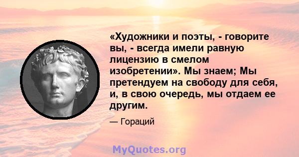 «Художники и поэты, - говорите вы, - всегда имели равную лицензию в смелом изобретении». Мы знаем; Мы претендуем на свободу для себя, и, в свою очередь, мы отдаем ее другим.