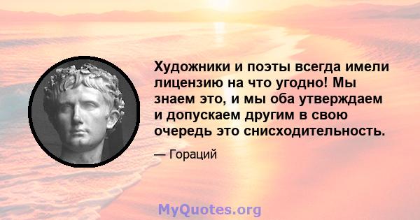 Художники и поэты всегда имели лицензию на что угодно! Мы знаем это, и мы оба утверждаем и допускаем другим в свою очередь это снисходительность.