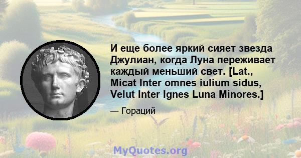 И еще более яркий сияет звезда Джулиан, когда Луна переживает каждый меньший свет. [Lat., Micat Inter omnes iulium sidus, Velut Inter Ignes Luna Minores.]