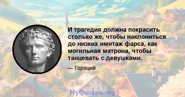 И трагедия должна покрасить столько же, чтобы наклониться до низких имитаж фарса, как могильная матрона, чтобы танцевать с девушками.