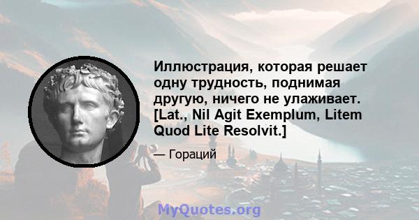 Иллюстрация, которая решает одну трудность, поднимая другую, ничего не улаживает. [Lat., Nil Agit Exemplum, Litem Quod Lite Resolvit.]