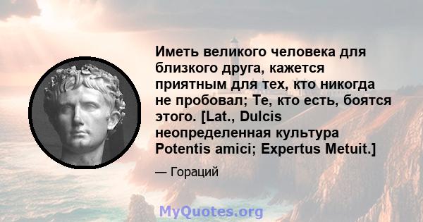 Иметь великого человека для близкого друга, кажется приятным для тех, кто никогда не пробовал; Те, кто есть, боятся этого. [Lat., Dulcis неопределенная культура Potentis amici; Expertus Metuit.]