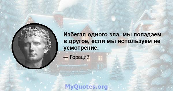 Избегая одного зла, мы попадаем в другое, если мы используем не усмотрение.