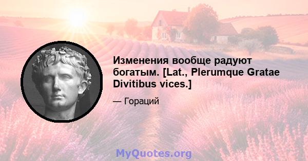 Изменения вообще радуют богатым. [Lat., Plerumque Gratae Divitibus vices.]