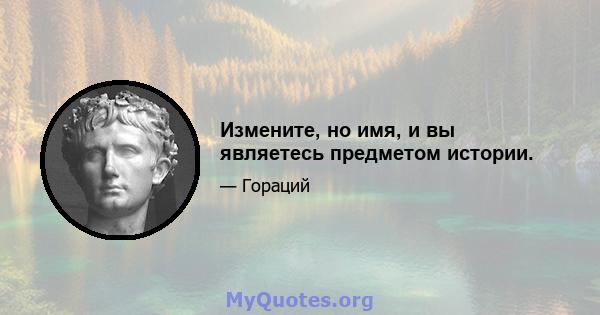 Измените, но имя, и вы являетесь предметом истории.