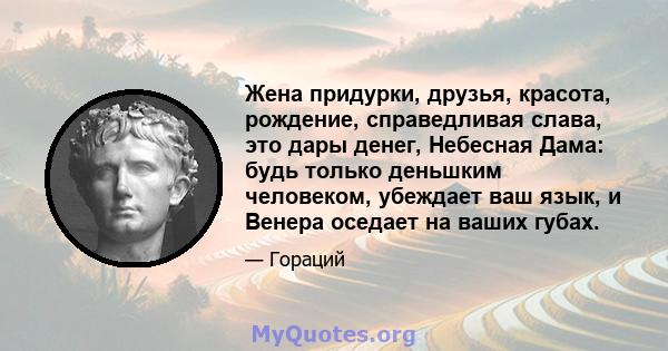 Жена придурки, друзья, красота, рождение, справедливая слава, это дары денег, Небесная Дама: будь только деньшким человеком, убеждает ваш язык, и Венера оседает на ваших губах.