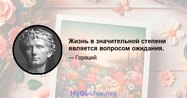 Жизнь в значительной степени является вопросом ожидания.