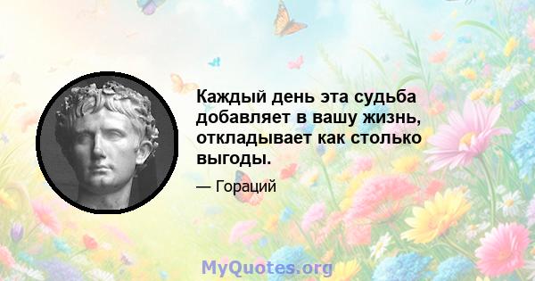 Каждый день эта судьба добавляет в вашу жизнь, откладывает как столько выгоды.