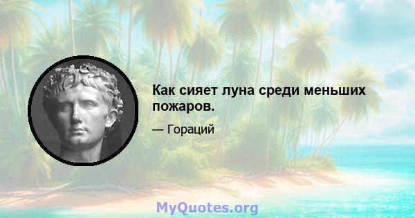 Как сияет луна среди меньших пожаров.