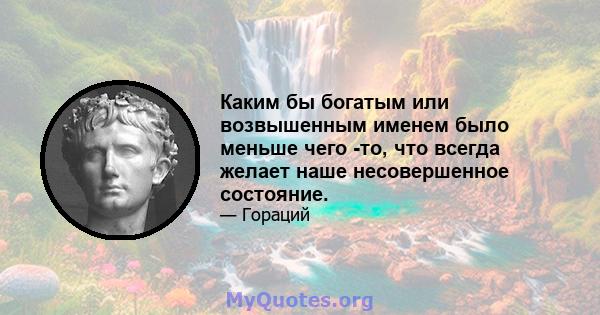 Каким бы богатым или возвышенным именем было меньше чего -то, что всегда желает наше несовершенное состояние.