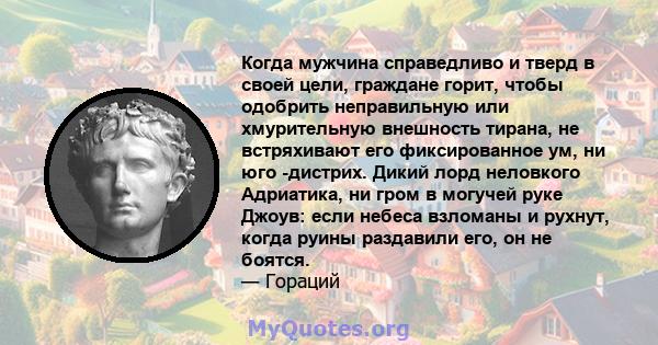 Когда мужчина справедливо и тверд в своей цели, граждане горит, чтобы одобрить неправильную или хмурительную внешность тирана, не встряхивают его фиксированное ум, ни юго -дистрих. Дикий лорд неловкого Адриатика, ни