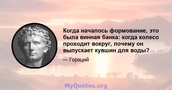 Когда началось формование, это была винная банка: когда колесо проходит вокруг, почему он выпускает кувшин для воды?