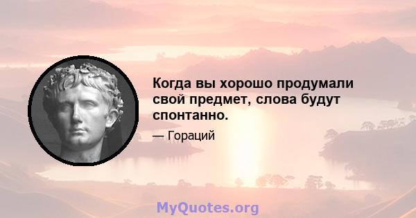 Когда вы хорошо продумали свой предмет, слова будут спонтанно.