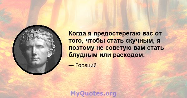 Когда я предостерегаю вас от того, чтобы стать скучным, я поэтому не советую вам стать блудным или расходом.