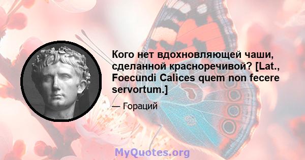 Кого нет вдохновляющей чаши, сделанной красноречивой? [Lat., Foecundi Calices quem non fecere servortum.]