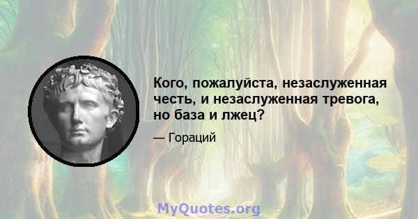 Кого, пожалуйста, незаслуженная честь, и незаслуженная тревога, но база и лжец?