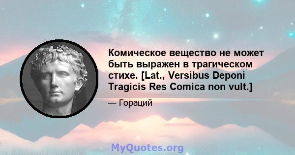 Комическое вещество не может быть выражен в трагическом стихе. [Lat., Versibus Deponi Tragicis Res Comica non vult.]