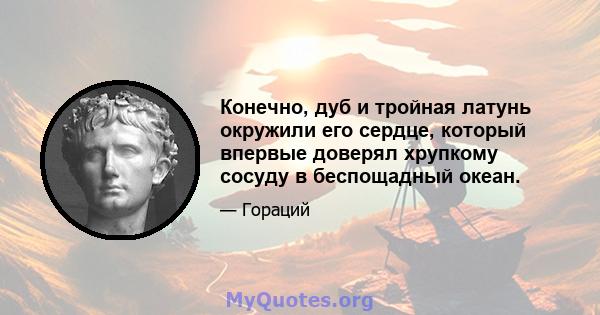 Конечно, дуб и тройная латунь окружили его сердце, который впервые доверял хрупкому сосуду в беспощадный океан.