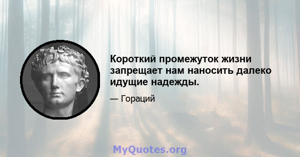 Короткий промежуток жизни запрещает нам наносить далеко идущие надежды.