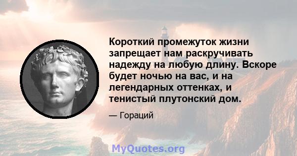 Короткий промежуток жизни запрещает нам раскручивать надежду на любую длину. Вскоре будет ночью на вас, и на легендарных оттенках, и тенистый плутонский дом.