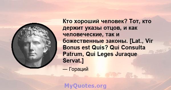 Кто хороший человек? Тот, кто держит указы отцов, и как человеческие, так и божественные законы. [Lat., Vir Bonus est Quis? Qui Consulta Patrum, Qui Leges Juraque Servat.]