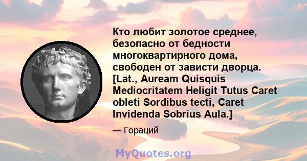 Кто любит золотое среднее, безопасно от бедности многоквартирного дома, свободен от зависти дворца. [Lat., Auream Quisquis Mediocritatem Heligit Tutus Caret obleti Sordibus tecti, Caret Invidenda Sobrius Aula.]