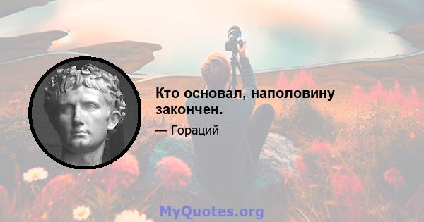 Кто основал, наполовину закончен.