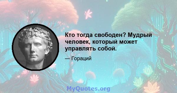 Кто тогда свободен? Мудрый человек, который может управлять собой.