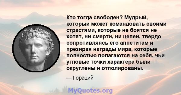 Кто тогда свободен? Мудрый, который может командовать своими страстями, которые не боятся не хотят, ни смерти, ни цепей, твердо сопротивляясь его аппетитам и презирая награды мира, которые полностью полагаются на себя,