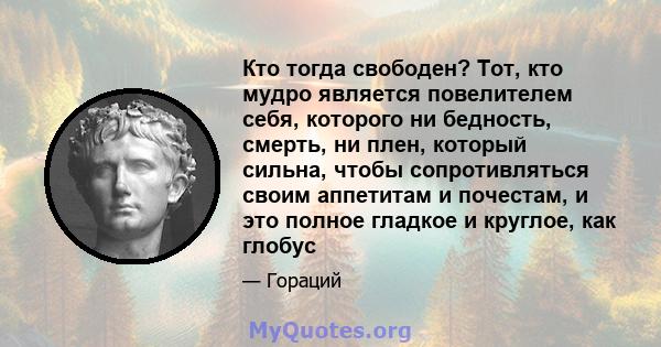 Кто тогда свободен? Тот, кто мудро является повелителем себя, которого ни бедность, смерть, ни плен, который сильна, чтобы сопротивляться своим аппетитам и почестам, и это полное гладкое и круглое, как глобус