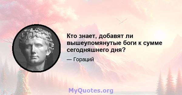 Кто знает, добавят ли вышеупомянутые боги к сумме сегодняшнего дня?