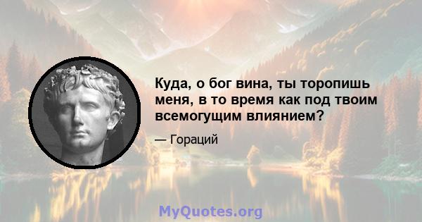 Куда, о бог вина, ты торопишь меня, в то время как под твоим всемогущим влиянием?