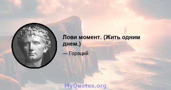 Лови момент. (Жить одним днем.)