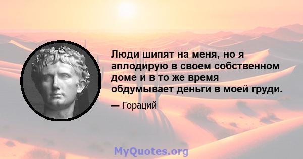 Люди шипят на меня, но я аплодирую в своем собственном доме и в то же время обдумывает деньги в моей груди.