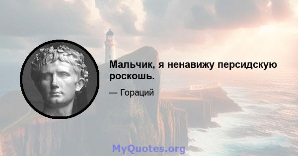 Мальчик, я ненавижу персидскую роскошь.