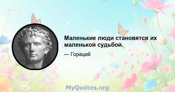 Маленькие люди становятся их маленькой судьбой.