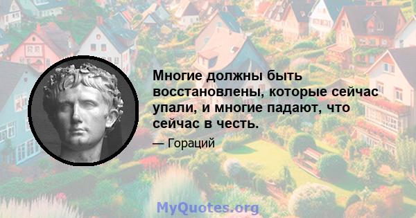 Многие должны быть восстановлены, которые сейчас упали, и многие падают, что сейчас в честь.