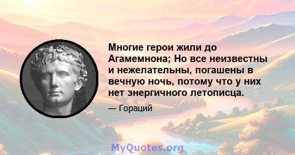 Многие герои жили до Агамемнона; Но все неизвестны и нежелательны, погашены в вечную ночь, потому что у них нет энергичного летописца.