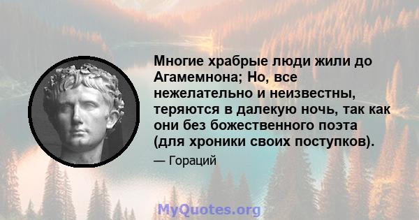 Многие храбрые люди жили до Агамемнона; Но, все нежелательно и неизвестны, теряются в далекую ночь, так как они без божественного поэта (для хроники своих поступков).