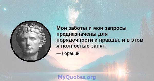 Мои заботы и мои запросы предназначены для порядочности и правды, и в этом я полностью занят.