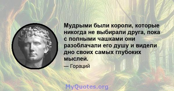 Мудрыми были короли, которые никогда не выбирали друга, пока с полными чашками они разоблачали его душу и видели дно своих самых глубоких мыслей.