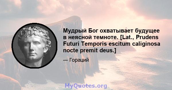 Мудрый Бог охватывает будущее в неясной темноте. [Lat., Prudens Futuri Temporis escitum caliginosa nocte premit deus.]