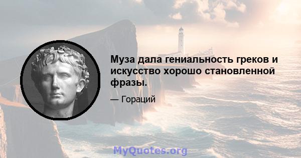 Муза дала гениальность греков и искусство хорошо становленной фразы.