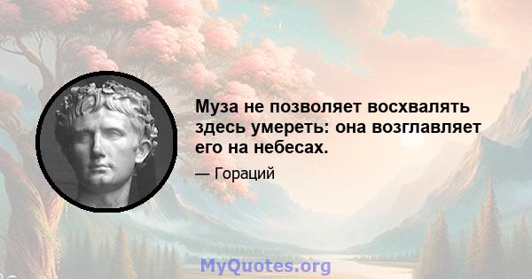 Муза не позволяет восхвалять здесь умереть: она возглавляет его на небесах.