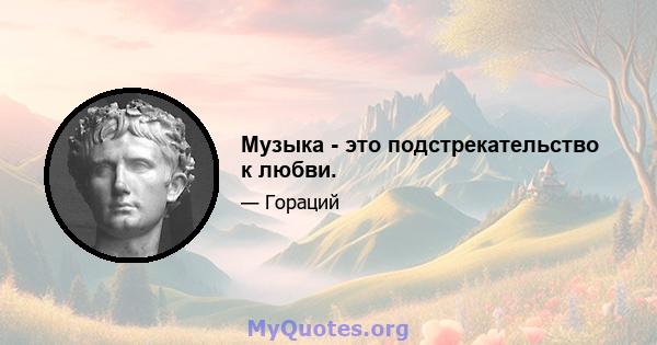 Музыка - это подстрекательство к любви.