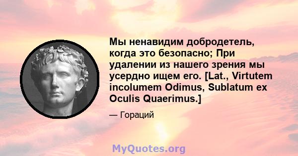 Мы ненавидим добродетель, когда это безопасно; При удалении из нашего зрения мы усердно ищем его. [Lat., Virtutem incolumem Odimus, Sublatum ex Oculis Quaerimus.]