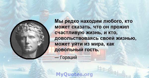 Мы редко находим любого, кто может сказать, что он прожил счастливую жизнь, и кто, довольствоваясь своей жизнью, может уйти из мира, как довольный гость.