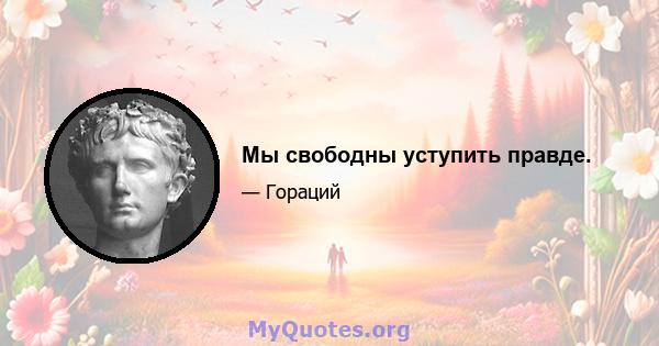 Мы свободны уступить правде.