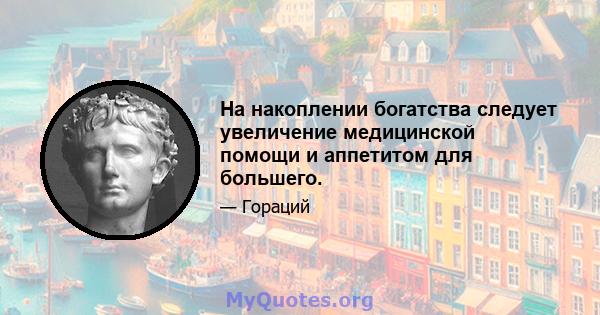 На накоплении богатства следует увеличение медицинской помощи и аппетитом для большего.